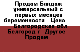 Продам Бандаж универсальный с первых месяцев беременности › Цена ­ 599 - Белгородская обл., Белгород г. Другое » Продам   